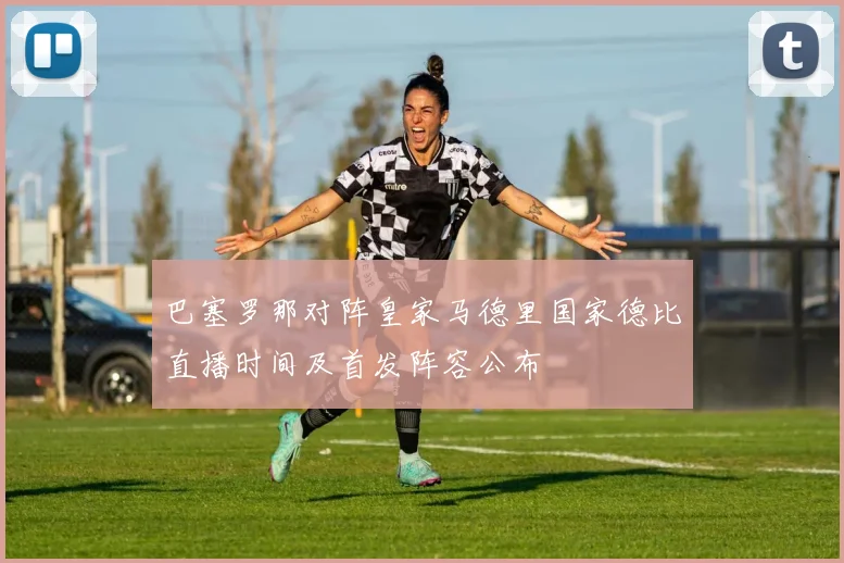 巴塞罗那对阵皇家马德里国家德比直播时间及首发阵容公布