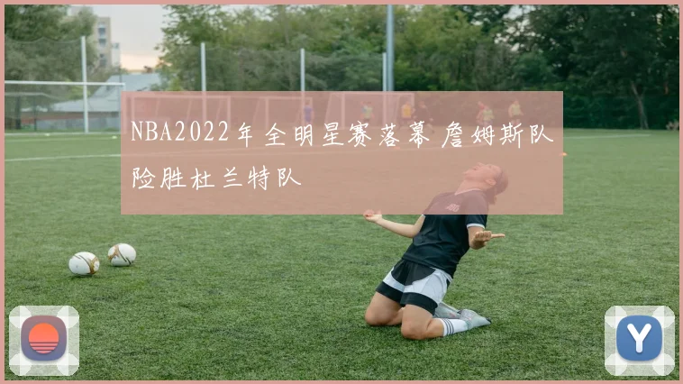NBA2022年全明星赛落幕 詹姆斯队险胜杜兰特队