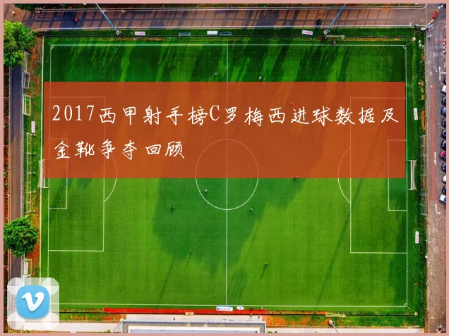 2017西甲射手榜C罗梅西进球数据及金靴争夺回顾