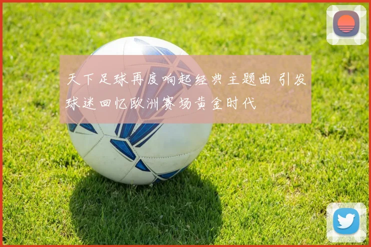 天下足球再度响起经典主题曲 引发球迷回忆欧洲赛场黄金时代