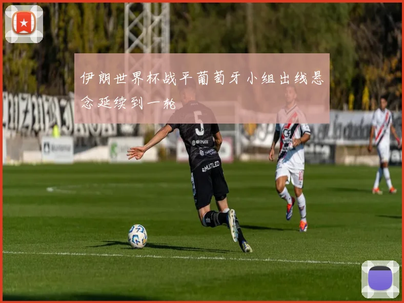 伊朗世界杯战平葡萄牙小组出线悬念延续到一轮