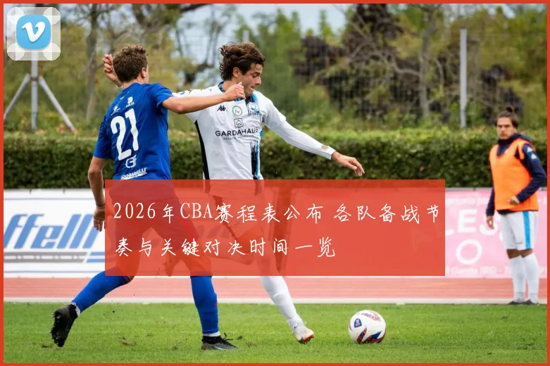 2026年CBA赛程表公布 各队备战节奏与关键对决时间一览