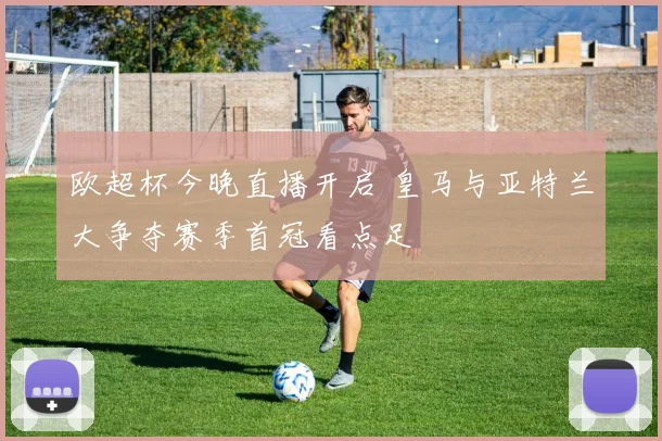 欧超杯今晚直播开启 皇马与亚特兰大争夺赛季首冠看点足