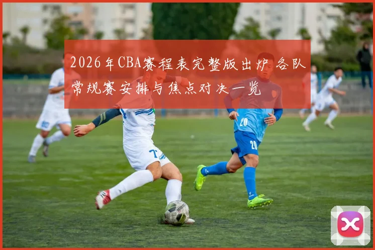 2026年CBA赛程表完整版出炉 各队常规赛安排与焦点对决一览