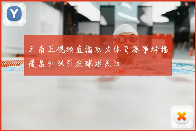 云南卫视线直播助力体育赛事转播覆盖升级引发球迷关注