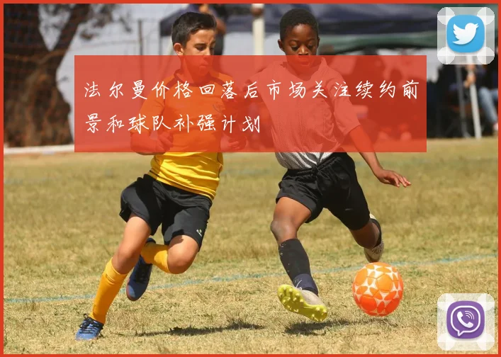 法尔曼价格回落后市场关注续约前景和球队补强计划
