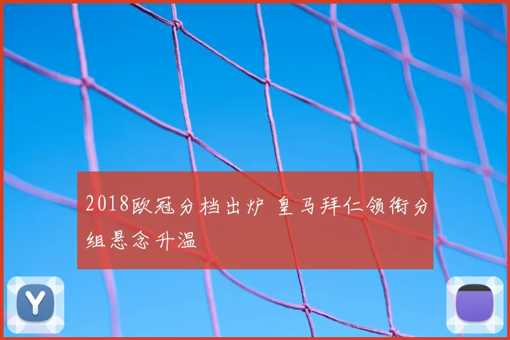2018欧冠分档出炉 皇马拜仁领衔分组悬念升温