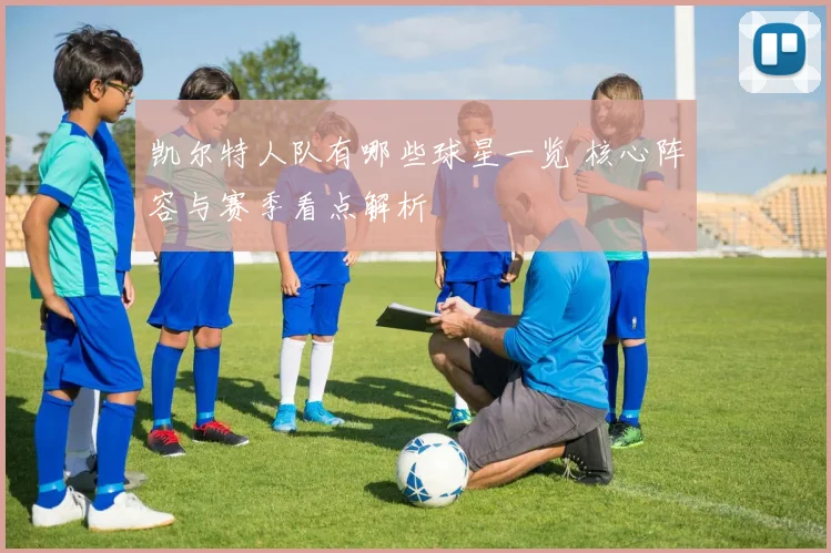 凯尔特人队有哪些球星一览 核心阵容与赛季看点解析