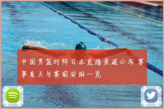 中国男篮对阵日本直播渠道公布 赛事看点与赛前安排一览