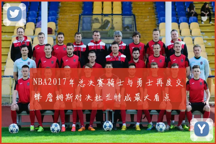 NBA2017年总决赛骑士与勇士再度交锋 詹姆斯对决杜兰特成最大看点