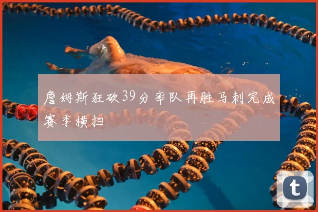 詹姆斯狂砍39分率队再胜马刺完成赛季横扫