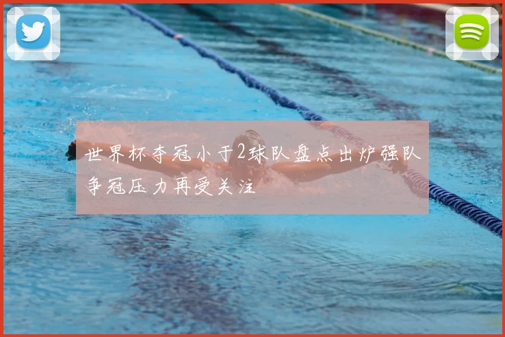 世界杯夺冠小于2球队盘点出炉强队争冠压力再受关注