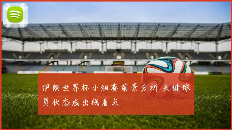 伊朗世界杯小组赛前景分析 关键球员状态成出线看点