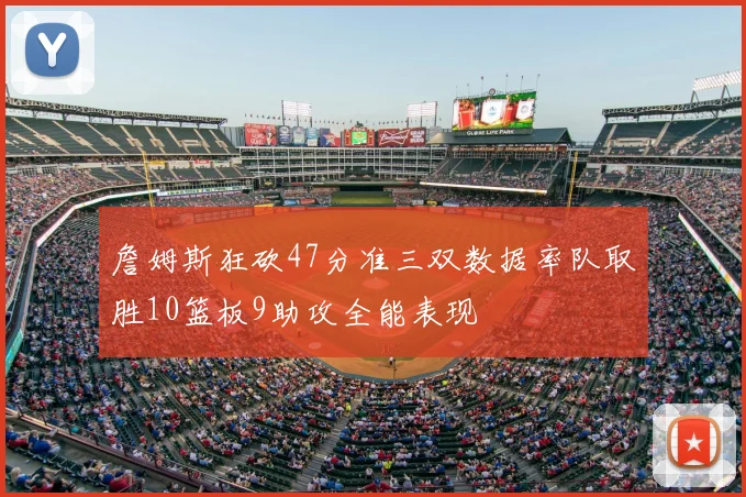 詹姆斯狂砍47分准三双数据率队取胜10篮板9助攻全能表现