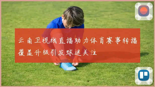云南卫视线直播助力体育赛事转播覆盖升级引发球迷关注
