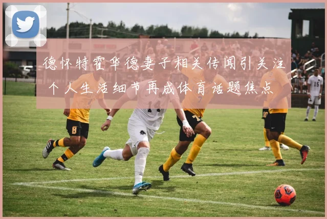 德怀特霍华德妻子相关传闻引关注 个人生活细节再成体育话题焦点