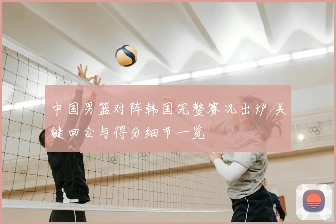 中国男篮对阵韩国完整赛况出炉 关键回合与得分细节一览