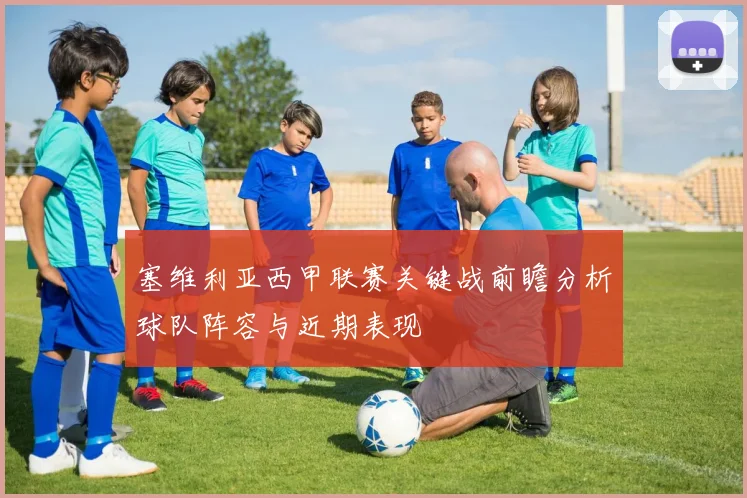 塞维利亚西甲联赛关键战前瞻分析球队阵容与近期表现