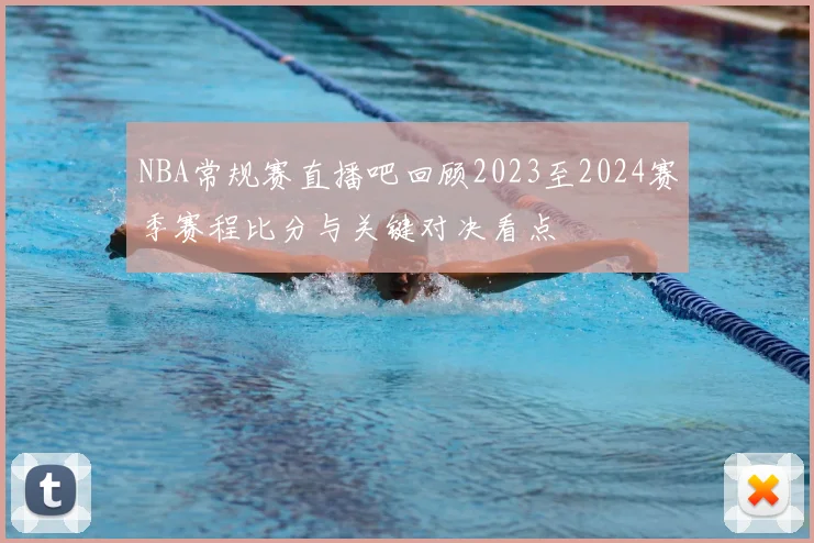 NBA常规赛直播吧回顾2023至2024赛季赛程比分与关键对决看点