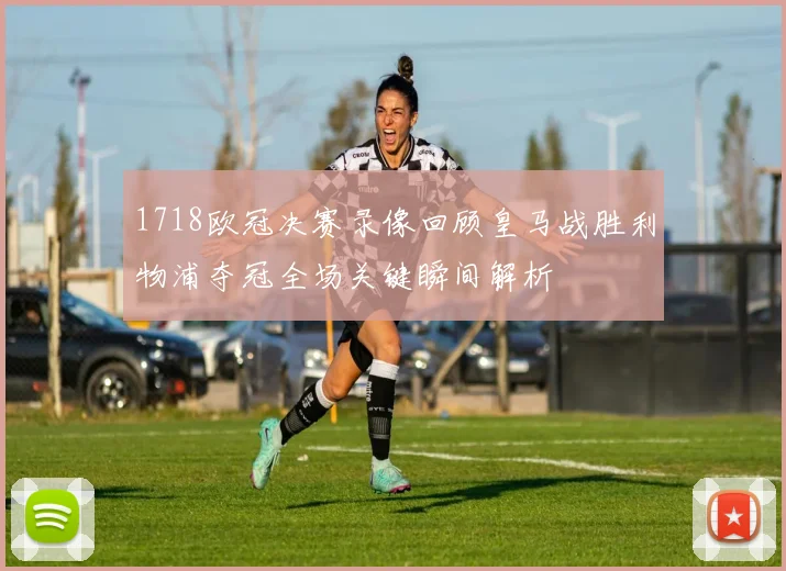 1718欧冠决赛录像回顾皇马战胜利物浦夺冠全场关键瞬间解析