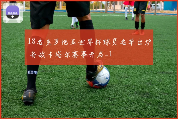 18名克罗地亚世界杯球员名单出炉 备战卡塔尔赛事开启_1