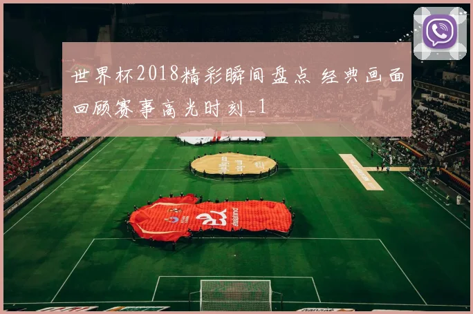 世界杯2018精彩瞬间盘点 经典画面回顾赛事高光时刻_1