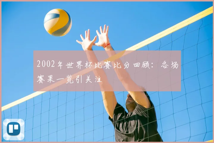 2002年世界杯比赛比分回顾：各场赛果一览引关注