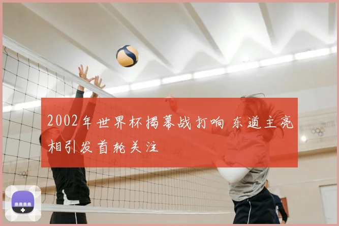 2002年世界杯揭幕战打响 东道主亮相引发首轮关注