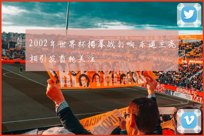 2002年世界杯揭幕战打响 东道主亮相引发首轮关注
